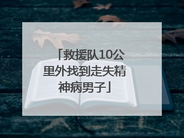 救援队10公里外找到走失精神病男子