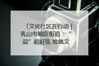 文化社区在行动｜乳山市城区街道：“益”起赶集 绘就文化社区新图景