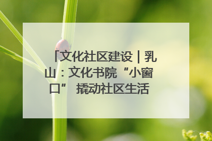 文化社区建设｜乳山：文化书院“小窗口” 撬动社区生活“大幸福”