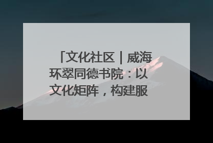 文化社区｜威海环翠同德书院：以文化矩阵，构建服务群众新场景