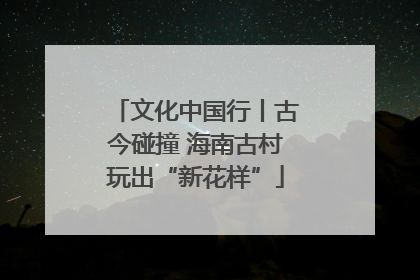 文化中国行丨古今碰撞 海南古村玩出“新花样”