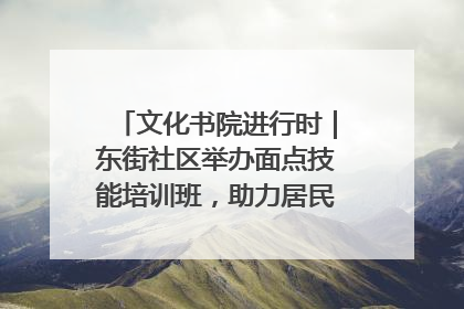 文化书院进行时｜东街社区举办面点技能培训班，助力居民就业创业！