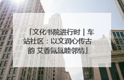 文化书院进行时｜车站社区：以文润心传古韵 艾香氤氲睦邻情