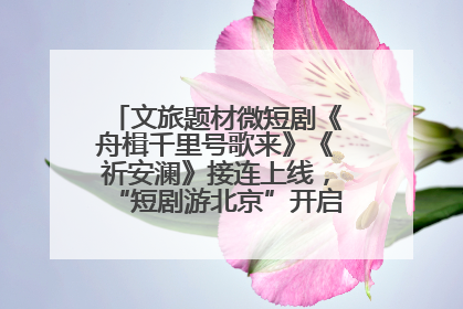 文旅题材微短剧《舟楫千里号歌来》《祈安澜》接连上线，“短剧游北京”开启大运河文化之旅