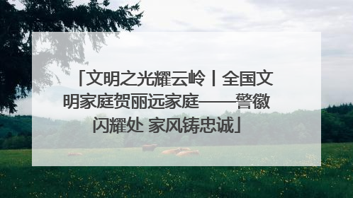 文明之光耀云岭丨全国文明家庭贺丽远家庭——警徽闪耀处 家风铸忠诚