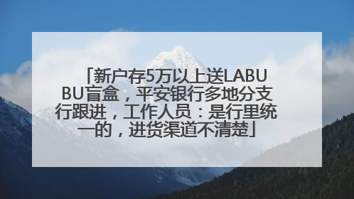 新户存5万以上送LABUBU盲盒，平安银行多地分支行跟进，工作人员：是行里统一的，进货渠道不清楚