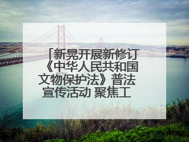新晃开展新修订《中华人民共和国文物保护法》普法宣传活动 聚焦工业遗产守护