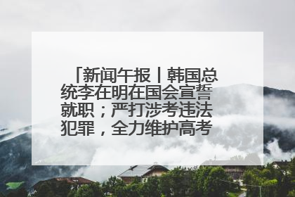 新闻午报丨韩国总统李在明在国会宣誓就职；严打涉考违法犯罪，全力维护高考安全公平考试环境