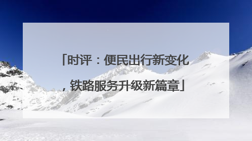 时评：便民出行新变化，铁路服务升级新篇章