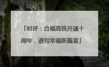 时评：合福高铁开通十周年，谱写幸福新篇章