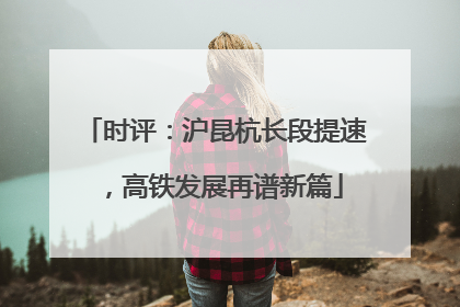 时评：沪昆杭长段提速，高铁发展再谱新篇