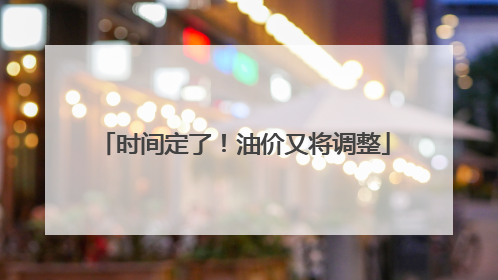 时间定了！油价又将调整