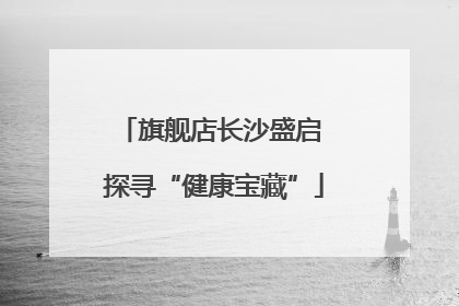 旗舰店长沙盛启 探寻“健康宝藏”