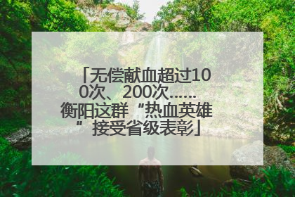 无偿献血超过100次、200次……衡阳这群“热血英雄”接受省级表彰