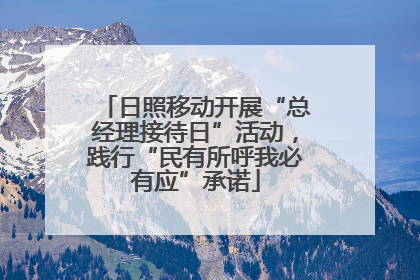 日照移动开展“总经理接待日”活动，践行“民有所呼我必有应”承诺