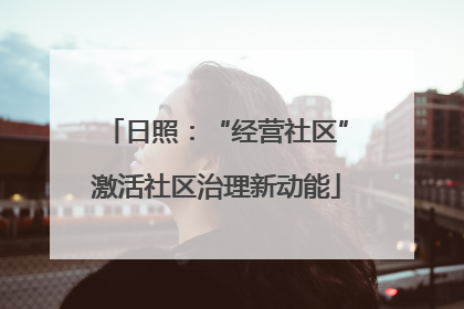 日照：“经营社区”激活社区治理新动能