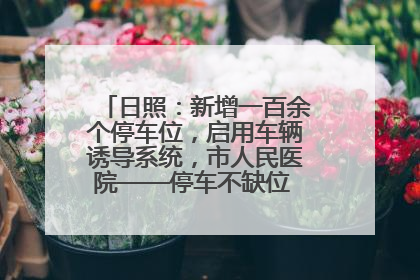 日照：新增一百余个停车位，启用车辆诱导系统，市人民医院——停车不缺位 “医”路更畅通