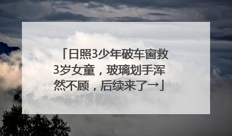 日照3少年破车窗救3岁女童，玻璃划手浑然不顾，后续来了→