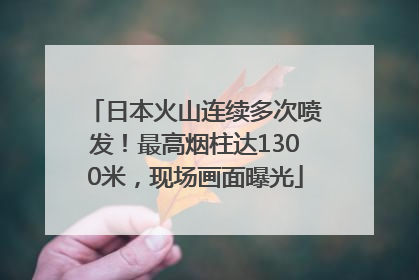 日本火山连续多次喷发！最高烟柱达1300米，现场画面曝光