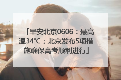 早安北京0606：最高温34℃；北京发布5项措施确保高考顺利进行