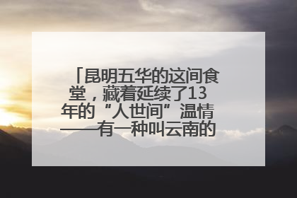 昆明五华的这间食堂，藏着延续了13年的“人世间”温情——有一种叫云南的生活之365天