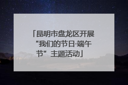 昆明市盘龙区开展“我们的节日·端午节”主题活动