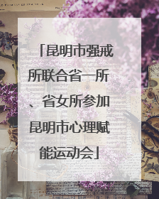 昆明市强戒所联合省一所、省女所参加昆明市心理赋能运动会
