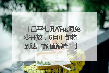 昌平七孔桥花海免费开放，6月中旬将到达“颜值巅峰”