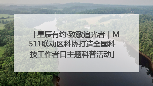 星辰有约·致敬追光者｜M511联动区科协打造全国科技工作者日主题科普活动