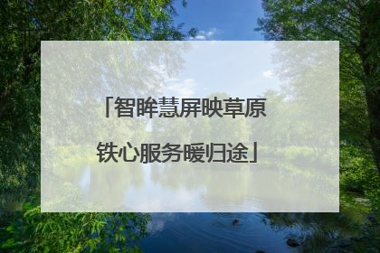 智眸慧屏映草原 铁心服务暖归途