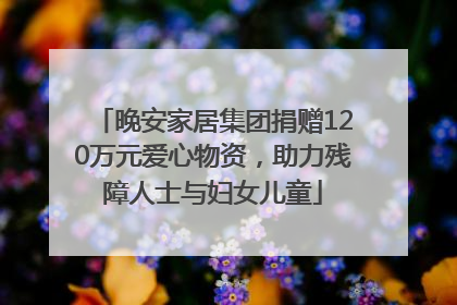 晚安家居集团捐赠120万元爱心物资，助力残障人士与妇女儿童