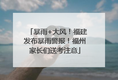 暴雨+大风！福建发布暴雨警报！福州家长们送考注意