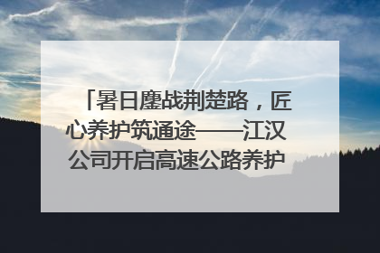 暑日鏖战荆楚路，匠心养护筑通途——江汉公司开启高速公路养护专项工程建设热潮