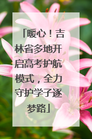 暖心！吉林省多地开启高考护航模式，全力守护学子逐梦路