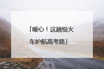 暖心！这趟慢火车护航高考路