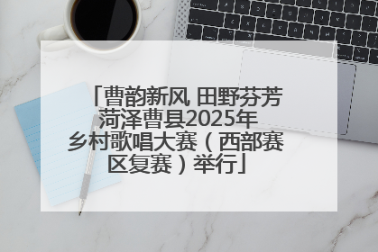 曹韵新风 田野芬芳 菏泽曹县2025年乡村歌唱大赛（西部赛区复赛）举行