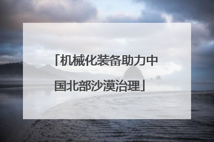机械化装备助力中国北部沙漠治理