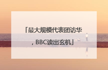 最大规模代表团访华，BBC读出玄机