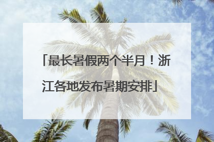 最长暑假两个半月！浙江各地发布暑期安排