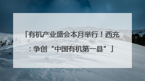 有机产业盛会本月举行！西充：争创“中国有机第一县”