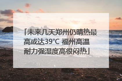 未来几天郑州仍晴热最高或达39℃ 福州高温耐力强湿度高很闷热