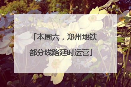 本周六，郑州地铁部分线路延时运营