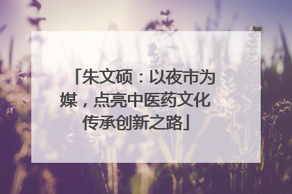 朱文硕：以夜市为媒，点亮中医药文化传承创新之路