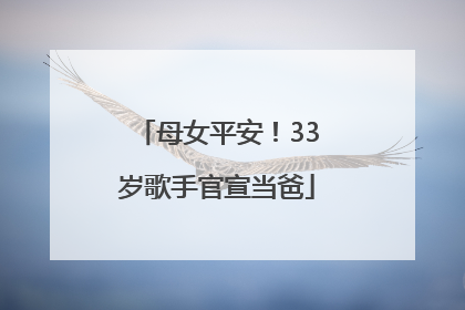 母女平安！33岁歌手官宣当爸