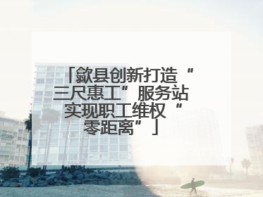 歙县创新打造“三尺惠工”服务站 实现职工维权“零距离”