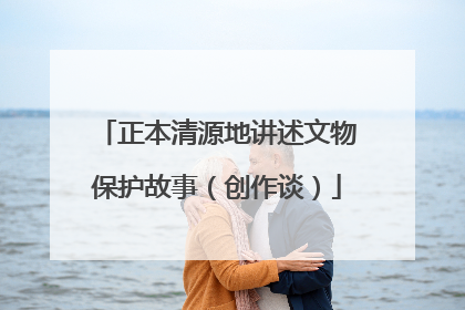正本清源地讲述文物保护故事（创作谈）