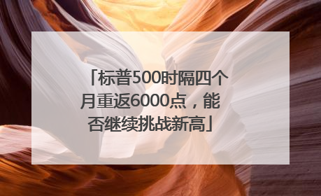 标普500时隔四个月重返6000点，能否继续挑战新高