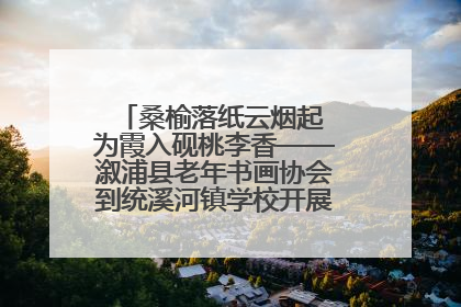 桑榆落纸云烟起 为霞入砚桃李香——溆浦县老年书画协会到统溪河镇学校开展书画进校园活动