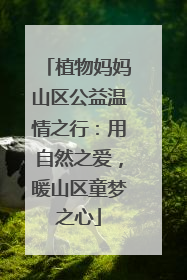 植物妈妈山区公益温情之行：用自然之爱，暖山区童梦之心