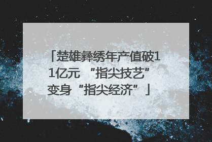 楚雄彝绣年产值破11亿元 “指尖技艺”变身“指尖经济”